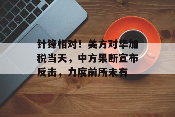 针锋相对！美方对华加税当天，中方果断宣布反击，力度前所未有-第1张图片-