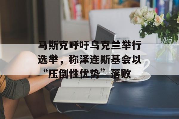 马斯克呼吁乌克兰举行选举，称泽连斯基会以“压倒性优势”落败-第1张图片-