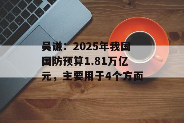 吴谦：2025年我国国防预算1.81万亿元，主要用于4个方面-第1张图片-