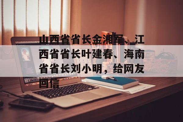 山西省省长金湘军、江西省省长叶建春、海南省省长刘小明，给网友回信-第1张图片-