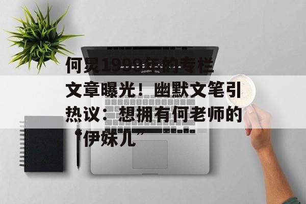 何炅1999年的专栏文章曝光！幽默文笔引热议：想拥有何老师的“伊妹儿”-第1张图片-