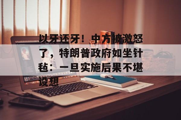 以牙还牙！中方被激怒了，特朗普政府如坐针毡：一旦实施后果不堪设想-第1张图片-