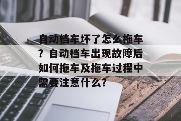 自动档车坏了怎么拖车？自动档车出现故障后如何拖车及拖车过程中需要注意什么？-第1张图片-