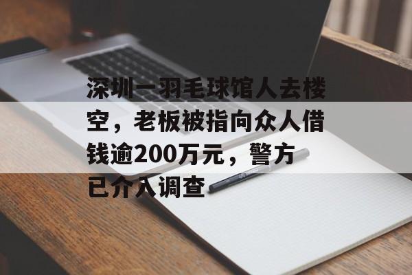 深圳一羽毛球馆人去楼空，老板被指向众人借钱逾200万元，警方已介入调查-第1张图片-