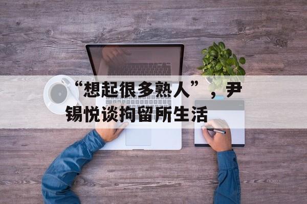 “想起很多熟人”，尹锡悦谈拘留所生活-第1张图片-