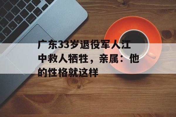 广东33岁退役军人江中救人牺牲，亲属：他的性格就这样-第1张图片-