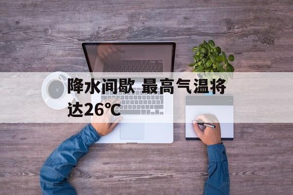 降水间歇 最高气温将达26℃-第1张图片-