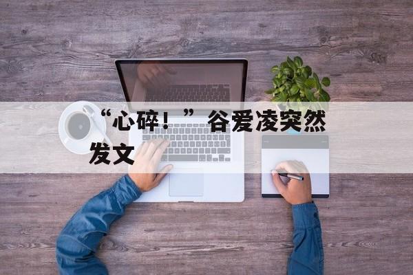 “心碎！”谷爱凌突然发文-第1张图片-