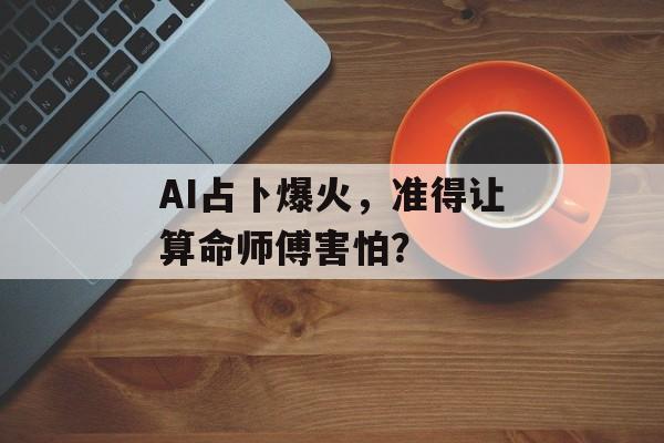AI占卜爆火，准得让算命师傅害怕？-第1张图片-