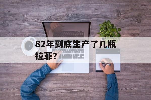 82年到底生产了几瓶拉菲？-第1张图片-