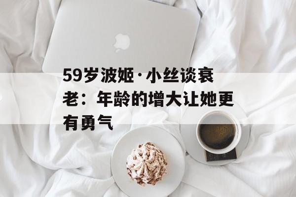 59岁波姬·小丝谈衰老：年龄的增大让她更有勇气-第1张图片-