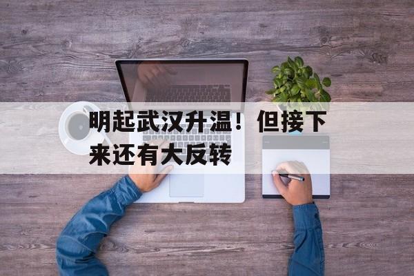明起武汉升温！但接下来还有大反转-第1张图片-