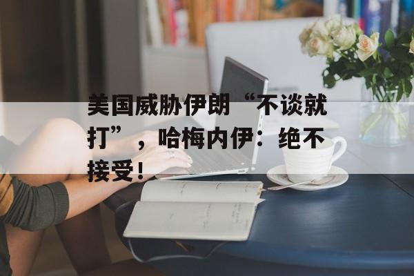 美国威胁伊朗“不谈就打”，哈梅内伊：绝不接受！-第1张图片-