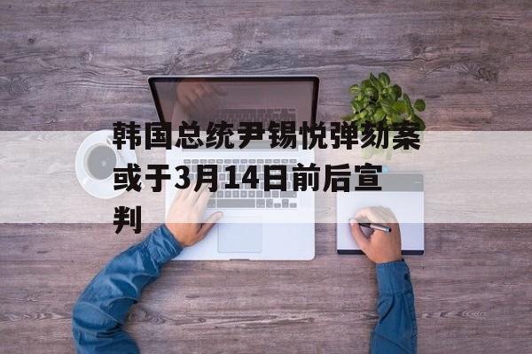 韩国总统尹锡悦弹劾案或于3月14日前后宣判-第1张图片-