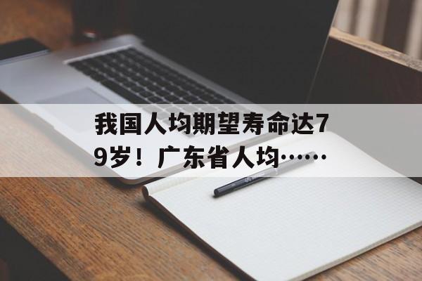 我国人均期望寿命达79岁！广东省人均……-第1张图片-