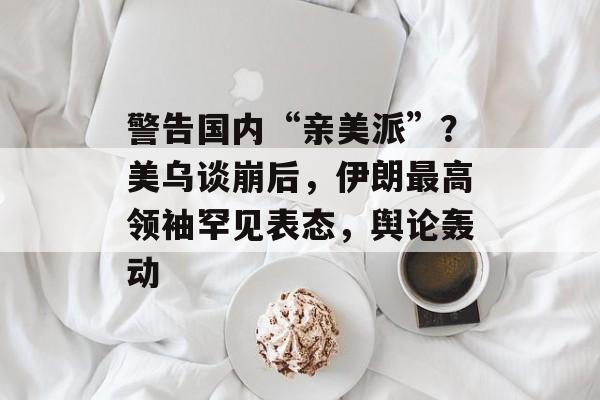 警告国内“亲美派”？美乌谈崩后，伊朗最高领袖罕见表态，舆论轰动-第1张图片-