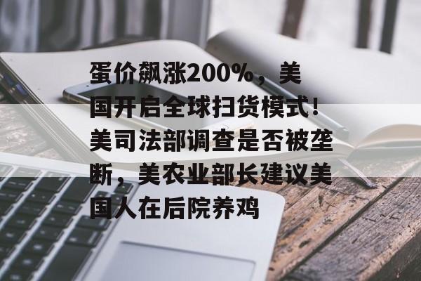 蛋价飙涨200%，美国开启全球扫货模式！美司法部调查是否被垄断，美农业部长建议美国人在后院养鸡-第1张图片-