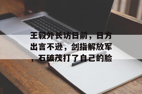 王毅外长访日前，日方出言不逊，剑指解放军，石破茂打了自己的脸-第1张图片-
