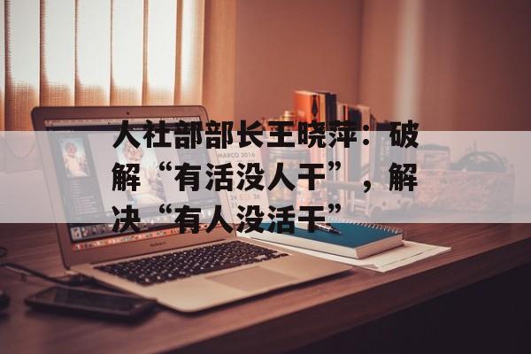 人社部部长王晓萍：破解“有活没人干”，解决“有人没活干”-第1张图片-