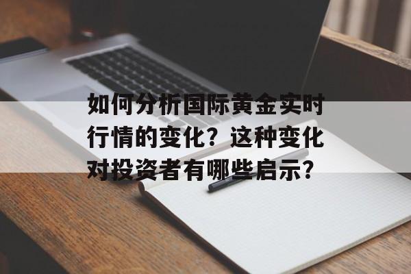 如何分析国际黄金实时行情的变化？这种变化对投资者有哪些启示？-第1张图片-