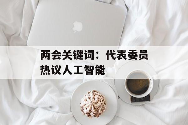 两会关键词：代表委员热议人工智能-第1张图片-