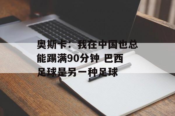 奥斯卡：我在中国也总能踢满90分钟 巴西足球是另一种足球-第1张图片-