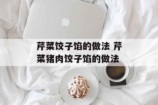 芹菜饺子馅的做法 芹菜猪肉饺子馅的做法-第1张图片-