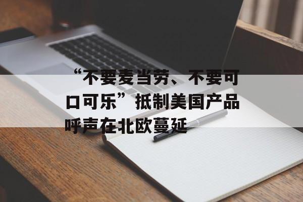 “不要麦当劳、不要可口可乐”抵制美国产品呼声在北欧蔓延-第1张图片-