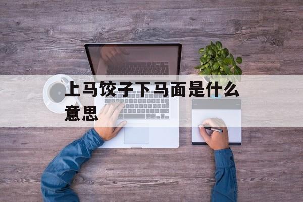 上马饺子下马面是什么意思-第1张图片-
