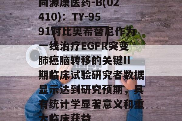 同源康医药-B(02410)：TY-9591对比奥希替尼作为一线治疗EGFR突变肺癌脑转移的关键II期临床试验研究者数据显示达到研究预期，具有统计学显著意义和重大临床获益-第1张图片-