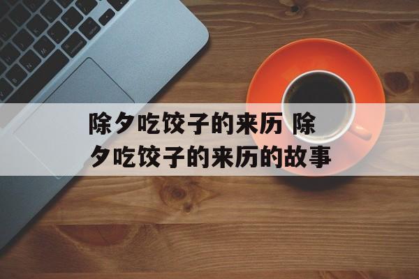 除夕吃饺子的来历 除夕吃饺子的来历的故事-第1张图片-