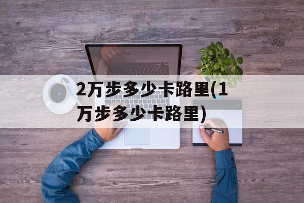 2万步多少卡路里(1万步多少卡路里)-第1张图片-