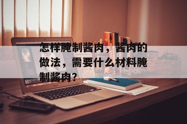 怎样腌制酱肉，酱肉的做法，需要什么材料腌制酱肉？-第1张图片-