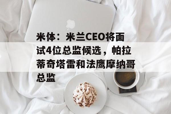 米体：米兰CEO将面试4位总监候选，帕拉蒂奇塔雷和法鹰摩纳哥总监-第1张图片-