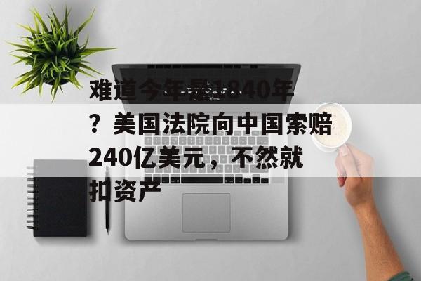 难道今年是1840年？美国法院向中国索赔240亿美元，不然就扣资产-第1张图片-