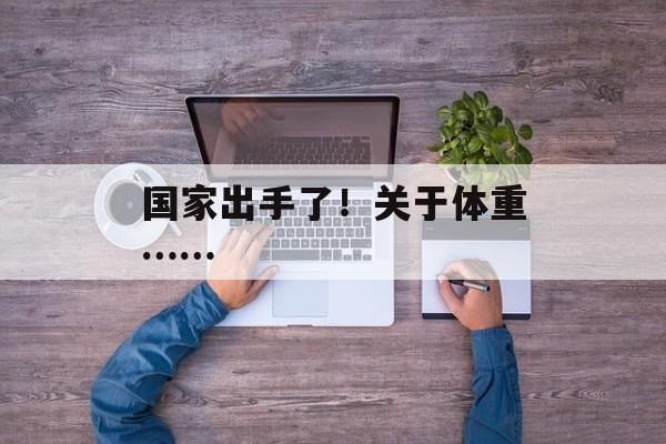 国家出手了！关于体重……-第1张图片-