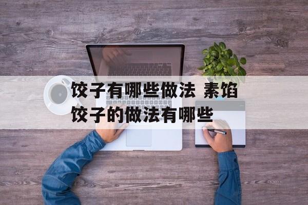 饺子有哪些做法 素馅饺子的做法有哪些-第1张图片-