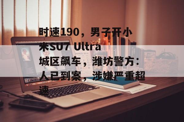 时速190，男子开小米SU7 Ultra城区飙车，潍坊警方：人已到案，涉嫌严重超速-第1张图片-