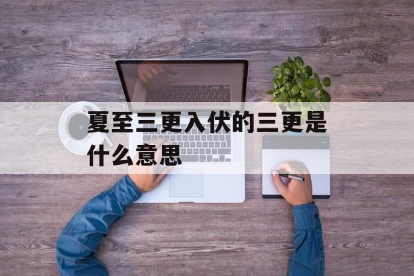 夏至三更入伏的三更是什么意思-第1张图片-