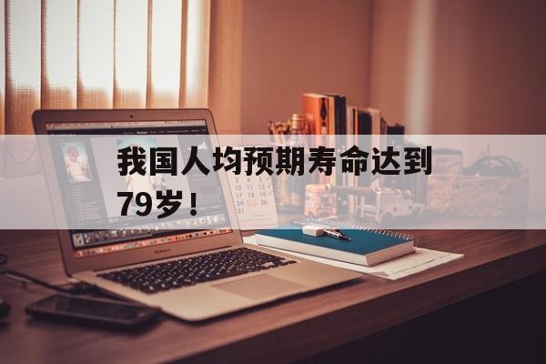 我国人均预期寿命达到79岁！-第1张图片-