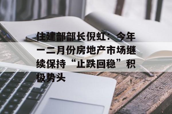 住建部部长倪虹：今年一二月份房地产市场继续保持“止跌回稳”积极势头-第1张图片-
