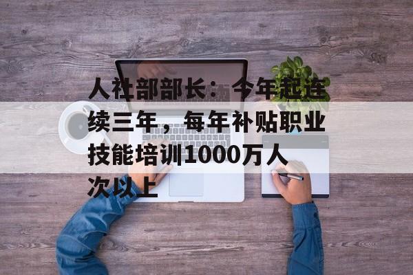 人社部部长：今年起连续三年，每年补贴职业技能培训1000万人次以上-第1张图片-