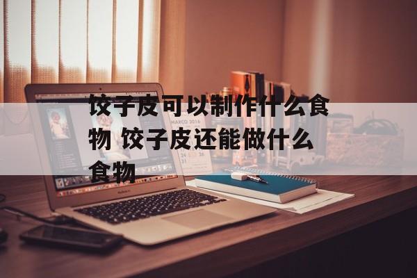 饺子皮可以制作什么食物 饺子皮还能做什么食物-第1张图片-
