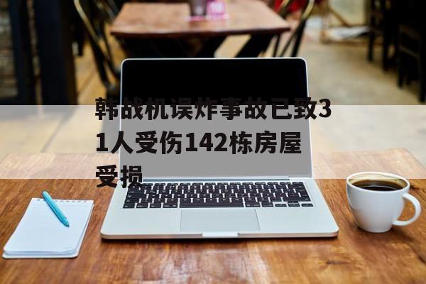 韩战机误炸事故已致31人受伤142栋房屋受损-第1张图片-