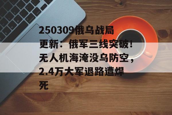 250309俄乌战局更新：俄军三线突破！无人机海淹没乌防空，2.4万大军退路遭焊死-第1张图片-