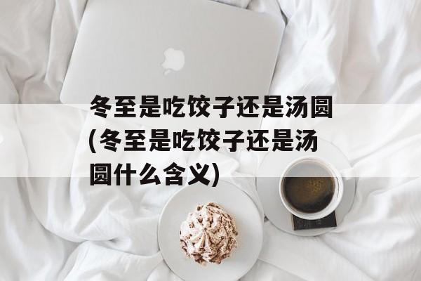 冬至是吃饺子还是汤圆(冬至是吃饺子还是汤圆什么含义)-第1张图片-