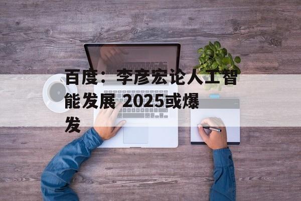百度：李彦宏论人工智能发展 2025或爆发-第1张图片-