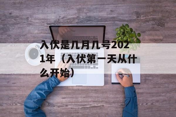 入伏是几月几号2021年（入伏第一天从什么开始）-第1张图片-