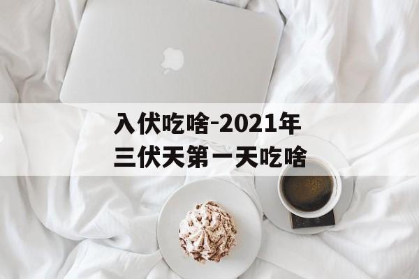 入伏吃啥-2021年三伏天第一天吃啥-第1张图片-
