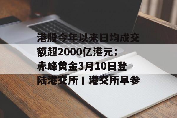 港股今年以来日均成交额超2000亿港元；赤峰黄金3月10日登陆港交所丨港交所早参-第1张图片-